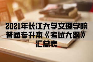 2021年长江大学文理学院普通专升本《考试大纲》汇总表