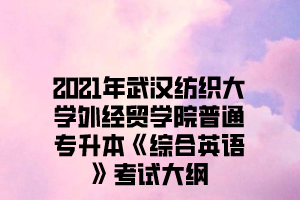 2021年武汉纺织大学外经贸学院普通专升本《综合英语》考试大纲