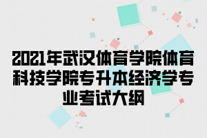 2021年武汉体育学院体育科技学院专升本经济学专业考试大纲