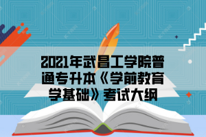 2021年武昌工学院普通专升本《学前教育学基础》考试大纲