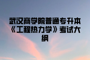 2021年武汉商学院普通专升本《工程热力学》考试大纲