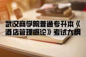 2021年武汉商学院普通专升本《酒店管理概论》考试大纲