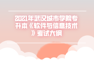 2021年武汉城市学院专升本《软件与信息技术》考试大纲