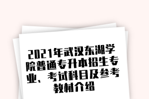 2021年武汉东湖学院普通专升本招生专业、考试科目及参考教材介绍