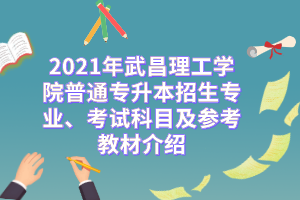 2021年武昌理工学院普通专升本招生专业、考试科目及参考教材介绍