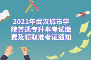 2021年武汉城市学院普通专升本考试缴费及领取准考证通知