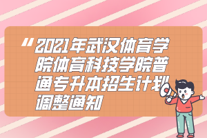 2021年武汉体育学院体育科技学院普通专升本招生计划调整通知