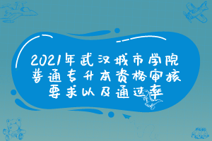 2021年武汉城市学院普通专升本资格审核要求以及通过率