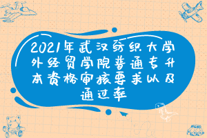 2021年武汉纺织大学外经贸学院普通专升本资格审核要求以及通过率