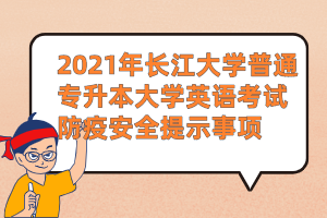2021年长江大学普通专升本大学英语考试防疫安全提示事项