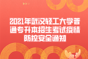 2021年武汉轻工大学普通专升本招生考试疫情防控安全通知