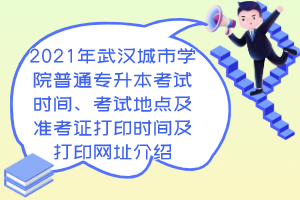 2021年武汉城市学院普通专升本考试时间、考试地点及准考证打印时间及打印网址介绍