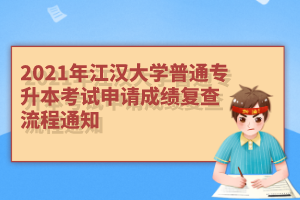 2021年江汉大学普通专升本考试申请成绩复查流程通知