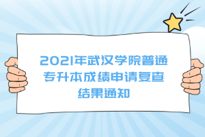 2021年武汉学院普通专升本成绩申请复查结果通知