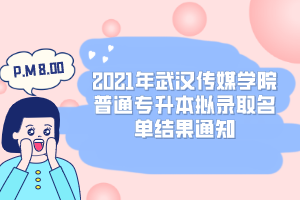 2021年武汉传媒学院普通专升本拟录取名单结果通知