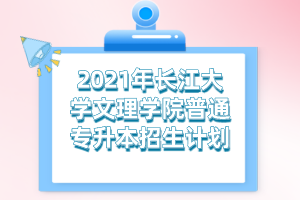 2021年长江大学文理学院普通专升本招生计划