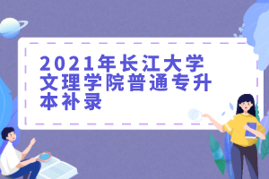 2021年长江大学文理学院普通专升本补录