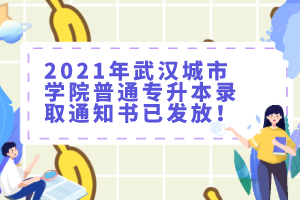 2021年武汉城市学院普通专升本录取通知书已发放！