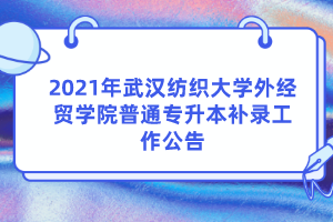 2021年武汉纺织大学外经贸学院普通专升本补录工作公告