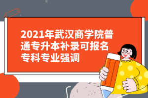 2021年武汉商学院普通专升本补录可报名专科专业强调