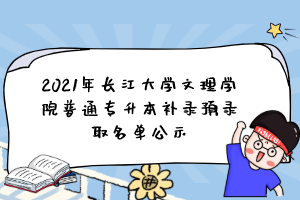 2021年长江大学文理学院普通专升本补录预录取名单公示