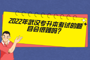 2022年武汉专升本考试的题目会很难吗？