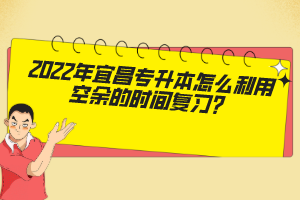2022年宜昌专升本怎么利用空余的时间复习？