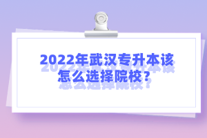 2022年武汉专升本该怎么选择院校？