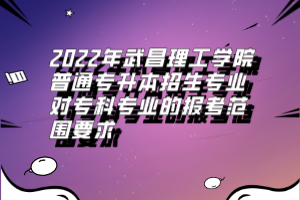 2022年武昌理工学院普通专升本招生专业对专科专业的报考范围要求
