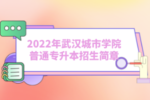 2022年武汉城市学院普通专升本招生简章