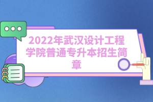 2022年武汉设计工程学院普通专升本招生简章