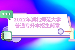 2022年湖北师范大学普通专升本招生简章