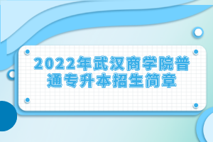 2022年武汉商学院普通专升本招生简章