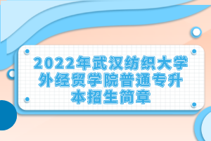 2022年武汉纺织大学外经贸学院普通专升本招生简章