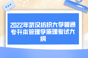 2022年武汉纺织大学普通专升本管理学原理考试大纲