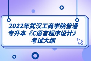 2022年武汉工商学院普通专升本《C语言程序设计》考试大纲