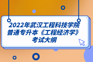 2022年武汉工程科技学院普通专升本《工程经济学》考试大纲
