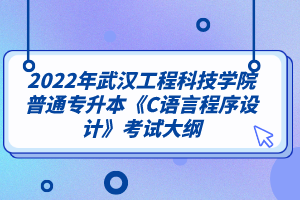 2022年武汉工程科技学院普通专升本《C语言程序设计》考试大纲