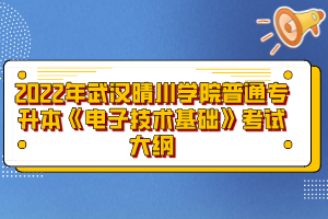 2022年武汉晴川学院普通专升本《电子技术基础》考试大纲