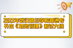 2022年武汉晴川学院普通专升本《财务管理》考试大纲