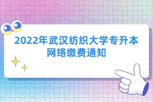 2022年武汉纺织大学专升本网络缴费通知