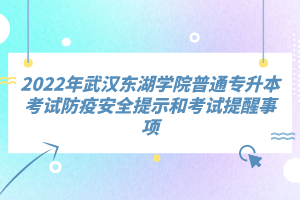 2022年武汉东湖学院普通专升本考试防疫安全提示和考试提醒事项