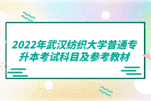 2022年武汉纺织大学普通专升本考试科目及参考教材