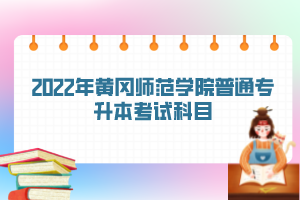 2022年黄冈师范学院普通专升本考试科目