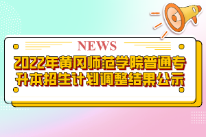 2022年黄冈师范学院普通专升本招生计划调整结果公示