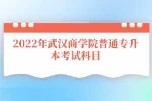 2022年武汉商学院普通专升本考试科目