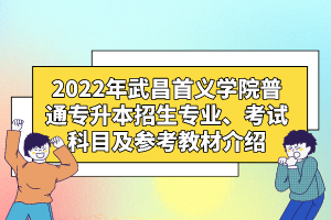 2022年武昌首义学院普通专升本招生专业、考试科目及参考教材介绍