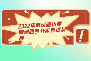 2022年武汉晴川学院普通专升本考试科目