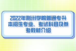 2022年荆州学院普通专升本招生专业、考试科目及参考教材介绍