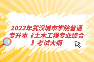 2022年武汉城市学院普通专升本《土木工程专业综合》考试大纲